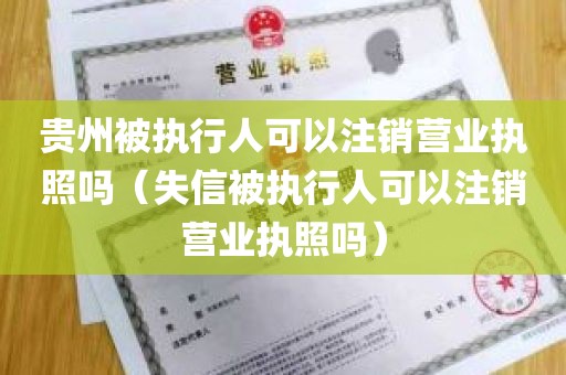 贵州被执行人可以注销营业执照吗（失信被执行人可以注销营业执照吗）