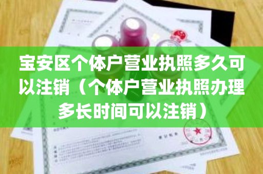 宝安区个体户营业执照多久可以注销（个体户营业执照办理多长时间可以注销）