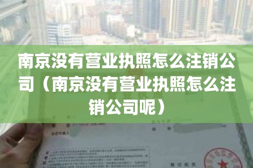 南京没有营业执照怎么注销公司（南京没有营业执照怎么注销公司呢）