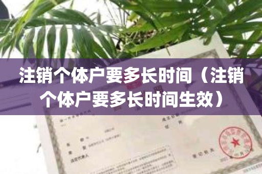 注销个体户要多长时间（注销个体户要多长时间生效）