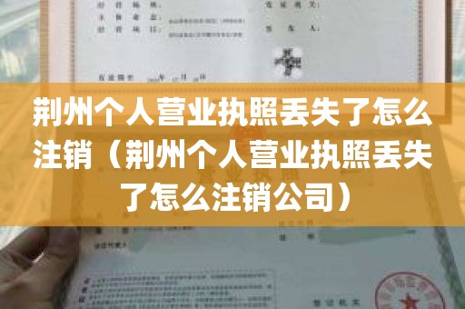 荆州个人营业执照丢失了怎么注销（荆州个人营业执照丢失了怎么注销公司）