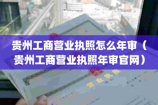 贵州工商营业执照怎么年审（贵州工商营业执照年审官网）