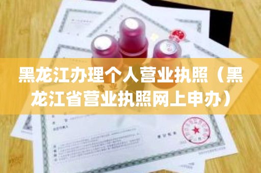 黑龙江办理个人营业执照（黑龙江省营业执照网上申办）