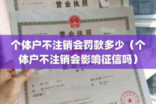 个体户不注销会罚款多少（个体户不注销会影响征信吗）