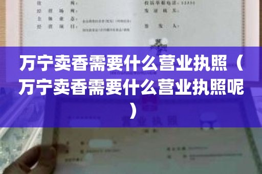 万宁卖香需要什么营业执照（万宁卖香需要什么营业执照呢）