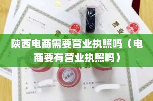 陕西电商需要营业执照吗（电商要有营业执照吗）