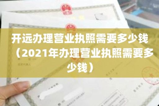 开远办理营业执照需要多少钱（2021年办理营业执照需要多少钱）