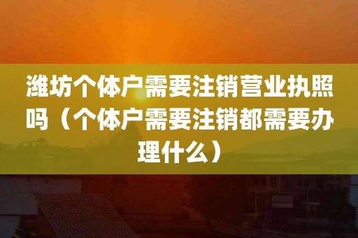 潍坊个体户需要注销营业执照吗（个体户需要注销都需要办理什么）