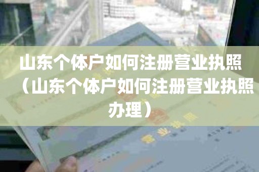 山东个体户如何注册营业执照（山东个体户如何注册营业执照办理）