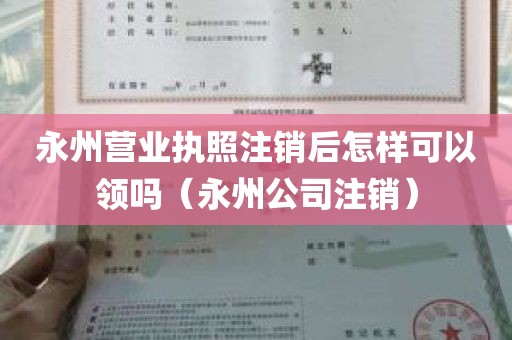 永州营业执照注销后怎样可以领吗（永州公司注销）