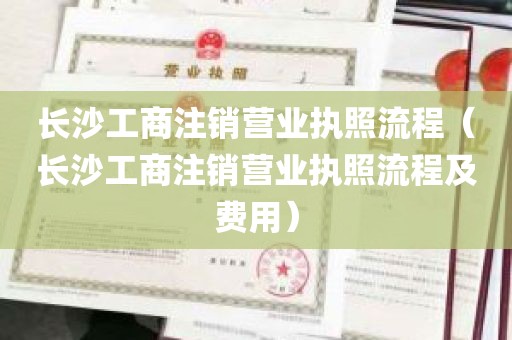 长沙工商注销营业执照流程（长沙工商注销营业执照流程及费用）