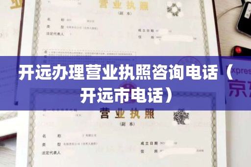 开远办理营业执照咨询电话（开远市电话）