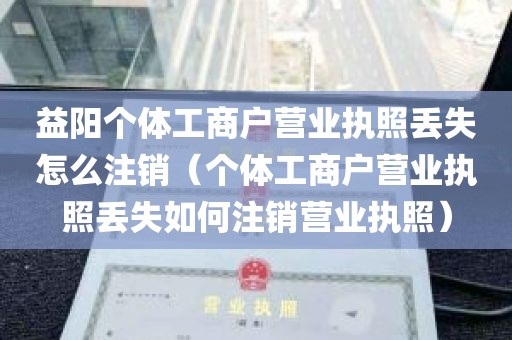 益阳个体工商户营业执照丢失怎么注销（个体工商户营业执照丢失如何注销营业执照）