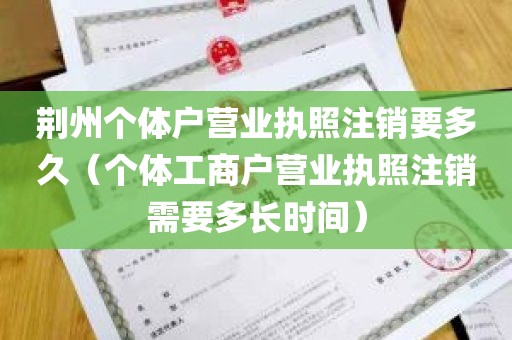 荆州个体户营业执照注销要多久（个体工商户营业执照注销需要多长时间）