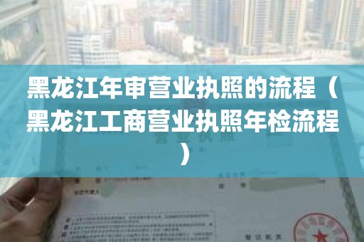 黑龙江年审营业执照的流程（黑龙江工商营业执照年检流程）