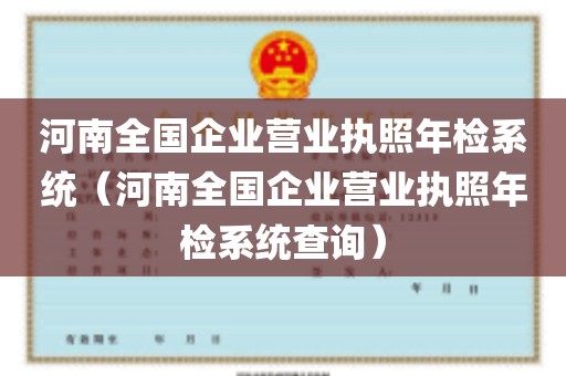 河南全国企业营业执照年检系统（河南全国企业营业执照年检系统查询）