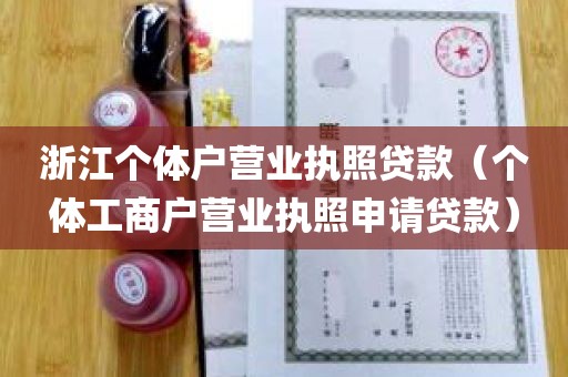 浙江个体户营业执照贷款（个体工商户营业执照申请贷款）