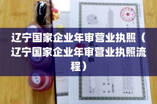 辽宁国家企业年审营业执照（辽宁国家企业年审营业执照流程）