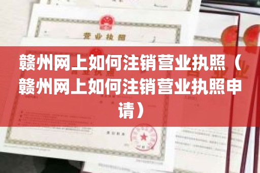 赣州网上如何注销营业执照（赣州网上如何注销营业执照申请）