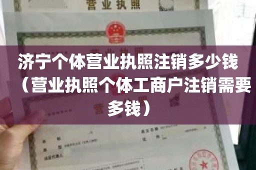 济宁个体营业执照注销多少钱（营业执照个体工商户注销需要多钱）