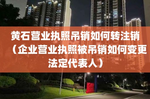 黄石营业执照吊销如何转注销（企业营业执照被吊销如何变更法定代表人）