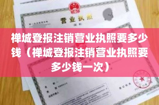 禅城登报注销营业执照要多少钱（禅城登报注销营业执照要多少钱一次）