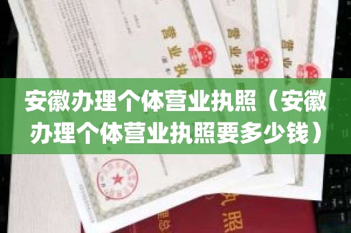 安徽办理个体营业执照（安徽办理个体营业执照要多少钱）