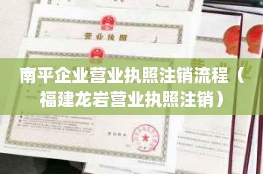 南平企业营业执照注销流程（福建龙岩营业执照注销）