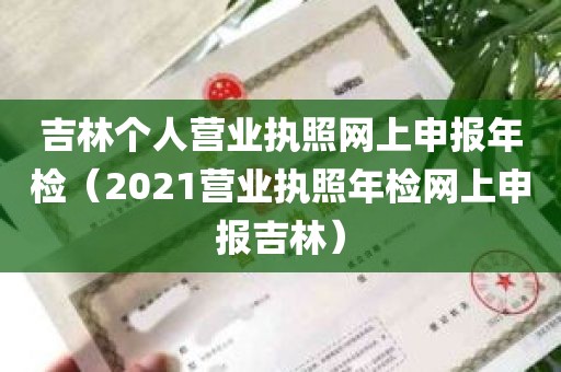 吉林个人营业执照网上申报年检（2021营业执照年检网上申报吉林）