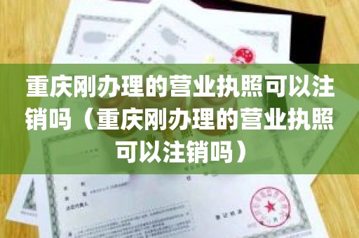 重庆刚办理的营业执照可以注销吗（重庆刚办理的营业执照可以注销吗）