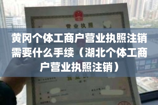 黄冈个体工商户营业执照注销需要什么手续（湖北个体工商户营业执照注销）