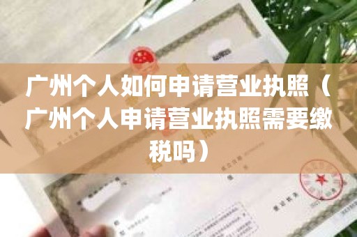 广州个人如何申请营业执照（广州个人申请营业执照需要缴税吗）