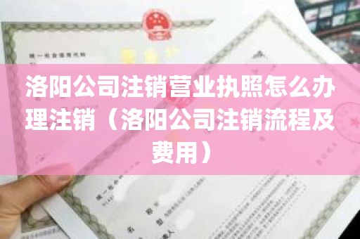 洛阳公司注销营业执照怎么办理注销（洛阳公司注销流程及费用）