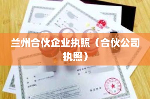 兰州合伙企业执照（合伙公司执照）