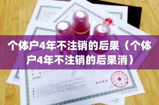 个体户4年不注销的后果（个体户4年不注销的后果消）