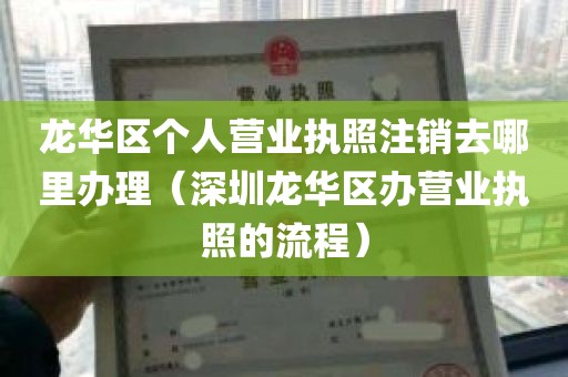 龙华区个人营业执照注销去哪里办理（深圳龙华区办营业执照的流程）