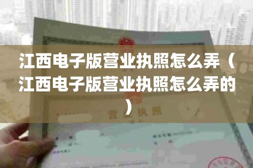 江西电子版营业执照怎么弄（江西电子版营业执照怎么弄的）