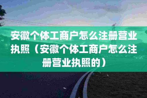 安徽个体工商户怎么注册营业执照（安徽个体工商户怎么注册营业执照的）