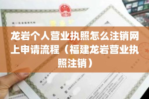 龙岩个人营业执照怎么注销网上申请流程（福建龙岩营业执照注销）