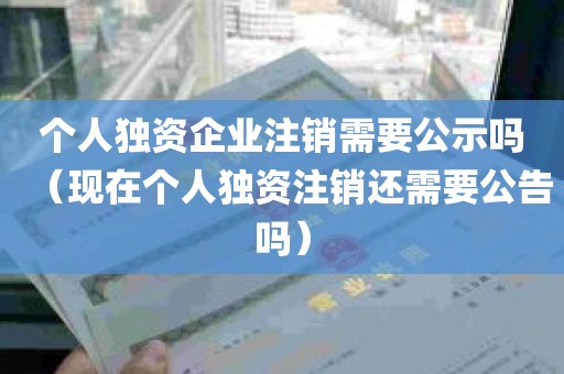 个人独资企业注销需要公示吗（现在个人独资注销还需要公告吗）