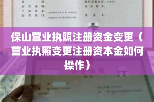 保山营业执照注册资金变更（营业执照变更注册资本金如何操作）