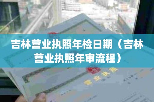 吉林营业执照年检日期（吉林营业执照年审流程）