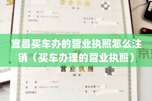 宜昌买车办的营业执照怎么注销（买车办理的营业执照）