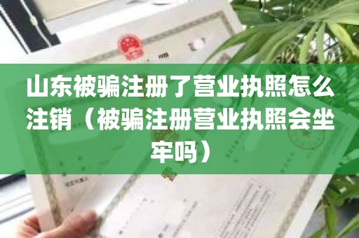 山东被骗注册了营业执照怎么注销（被骗注册营业执照会坐牢吗）