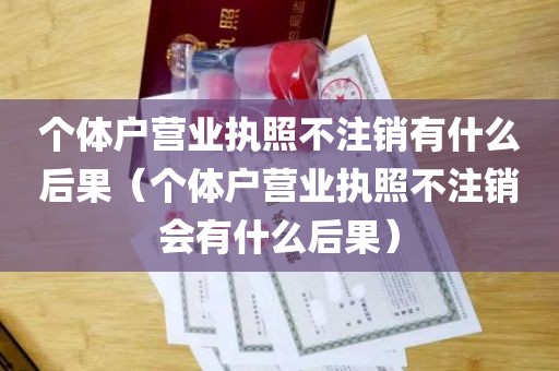 个体户营业执照不注销有什么后果（个体户营业执照不注销会有什么后果）