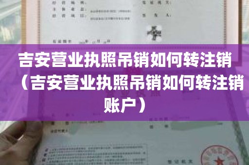 吉安营业执照吊销如何转注销（吉安营业执照吊销如何转注销账户）