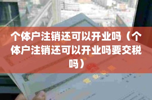 个体户注销还可以开业吗（个体户注销还可以开业吗要交税吗）