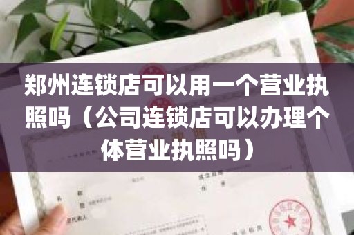 郑州连锁店可以用一个营业执照吗（公司连锁店可以办理个体营业执照吗）