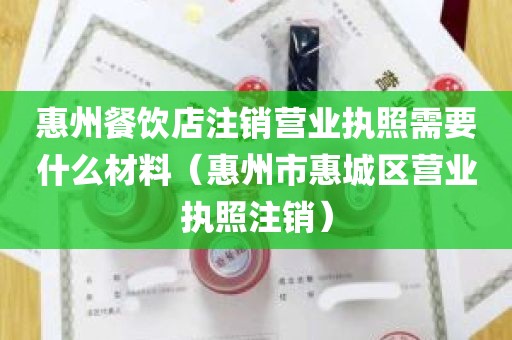 惠州餐饮店注销营业执照需要什么材料（惠州市惠城区营业执照注销）