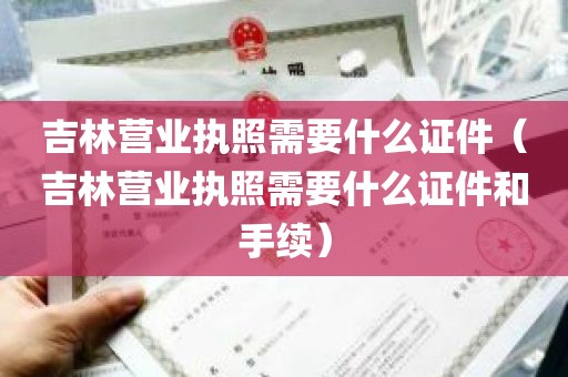 吉林营业执照需要什么证件（吉林营业执照需要什么证件和手续）